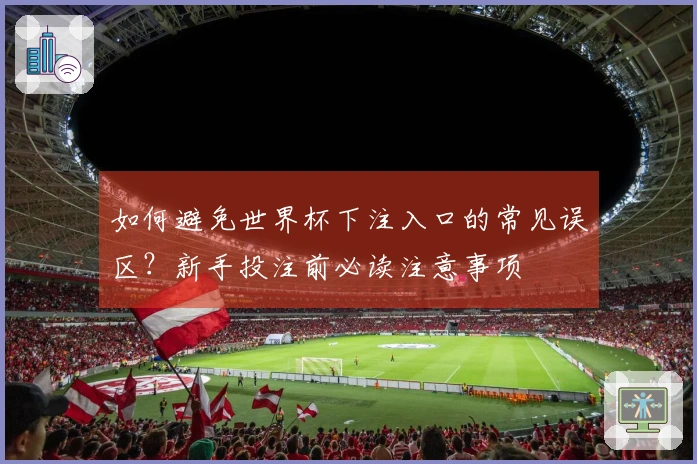 如何避免世界杯下注入口的常见误区？新手投注前必读注意事项