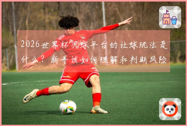 2026世界杯买球平台的让球玩法是什么？新手该如何理解和判断风险