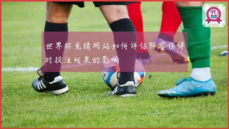 世界杯竞猜网站如何评估阵容伤停对投注结果的影响