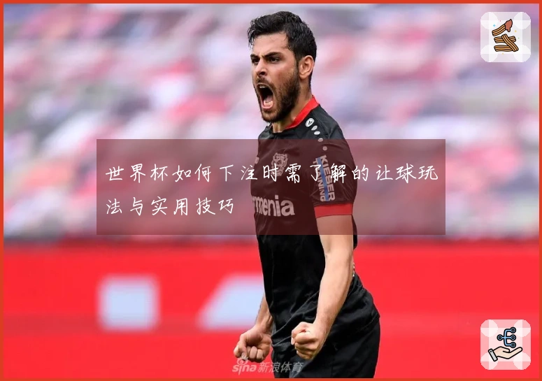 世界杯如何下注时需了解的让球玩法与实用技巧